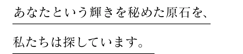 あなたという輝きを秘めた原石を、私たちは探しています。