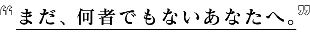 まだ、何者でもないあなたへ